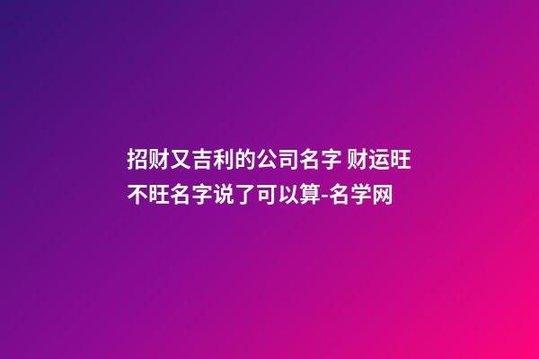 招财又吉利的公司名字 财运旺不旺名字说了可以算-名学网-第1张-公司起名-玄机派